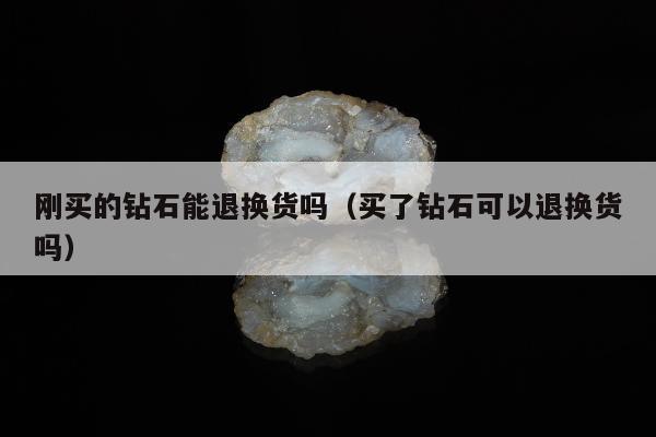 刚买的钻石能退换货吗，买了钻石可以退换货吗