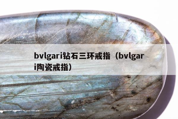 bvlgari钻石三环戒指，bvlgari陶瓷戒指