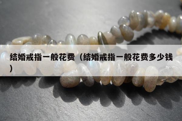 结婚戒指一般花费，结婚戒指一般花费多少钱