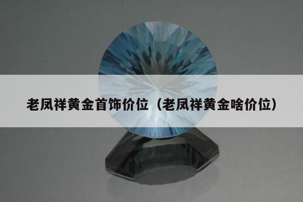 老凤祥黄金首饰价位，老凤祥黄金啥价位