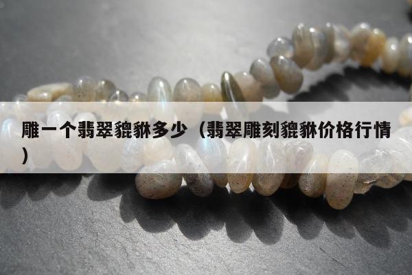 雕一个翡翠貔貅多少，翡翠雕刻貔貅价格行情