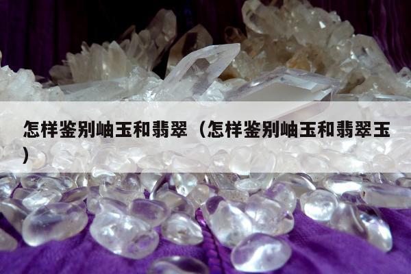 怎样鉴别岫玉和翡翠，怎样鉴别岫玉和翡翠玉