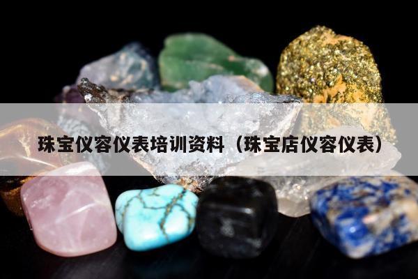 珠宝仪容仪表培训资料，珠宝店仪容仪表