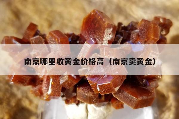 南京哪里收黄金价格高，南京卖黄金