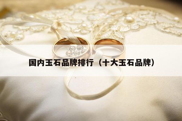 国内玉石品牌排行，十大玉石品牌