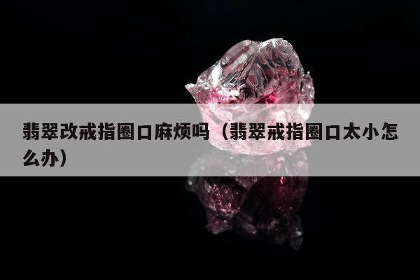 翡翠改戒指圈口麻烦吗，翡翠戒指圈口太小怎么办