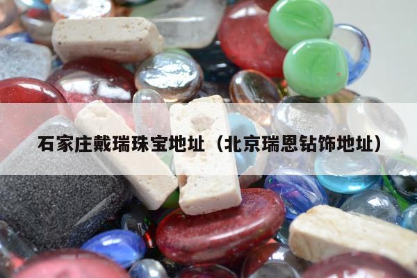 石家庄戴瑞珠宝地址，北京瑞恩钻饰地址