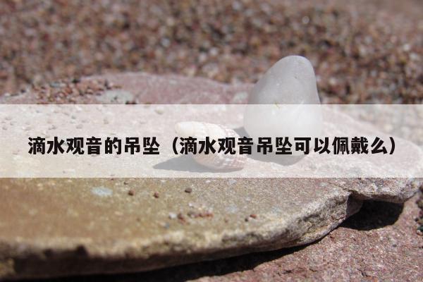 滴水观音的吊坠，滴水观音吊坠可以佩戴么