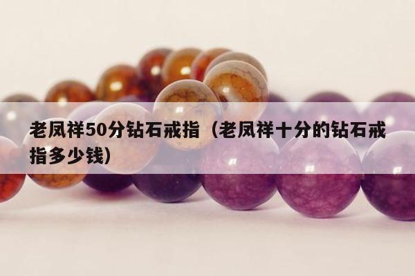 老凤祥50分钻石戒指，老凤祥十分的钻石戒指多少钱