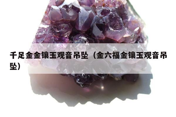 千足金金镶玉观音吊坠，金六福金镶玉观音吊坠