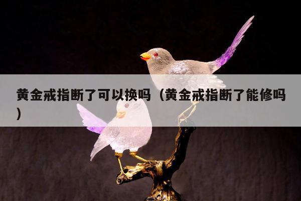 黄金戒指断了可以换吗，黄金戒指断了能修吗