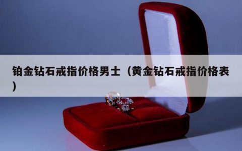 铂金钻石戒指价格男士，黄金钻石戒指价格表