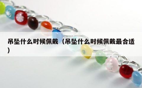 吊坠什么时候佩戴，吊坠什么时候佩戴最合适