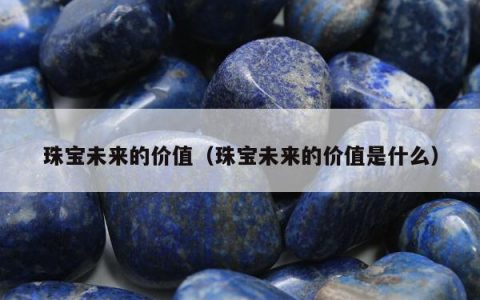 珠宝未来的价值，珠宝未来的价值是什么