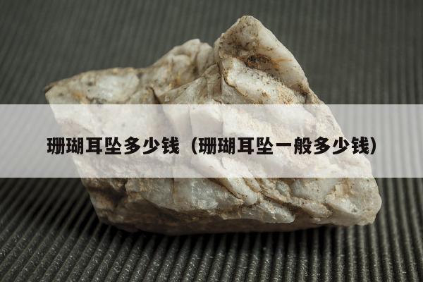 珊瑚耳坠多少钱，珊瑚耳坠一般多少钱