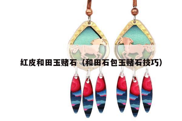 红皮和田玉赌石，和田石包玉赌石技巧