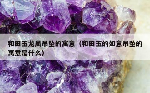 和田玉龙凤吊坠的寓意，和田玉的如意吊坠的寓意是什么
