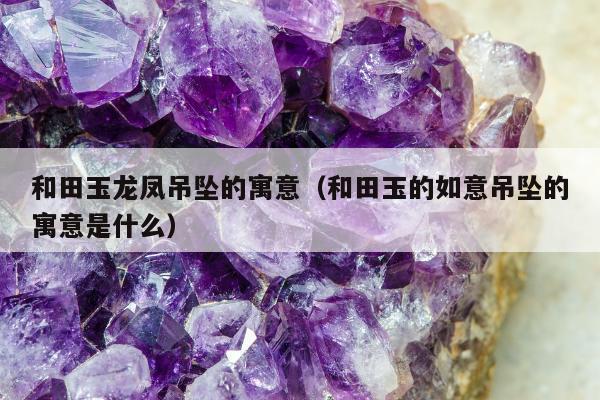 和田玉龙凤吊坠的寓意，和田玉的如意吊坠的寓意是什么