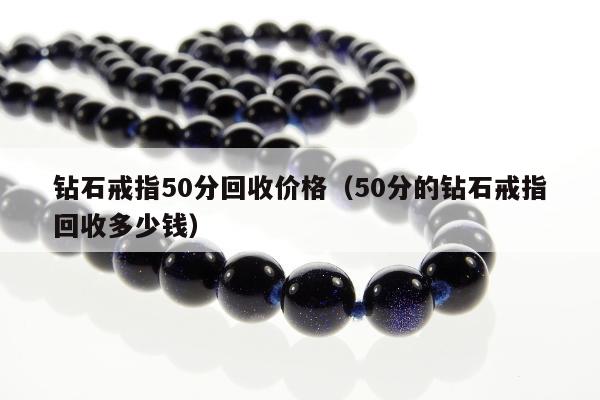 钻石戒指50分回收价格，50分的钻石戒指回收多少钱