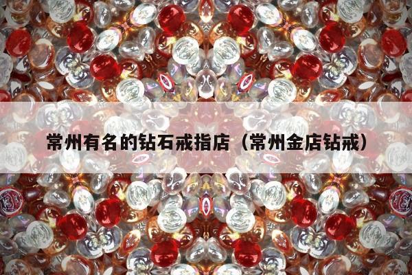常州有名的钻石戒指店，常州金店钻戒