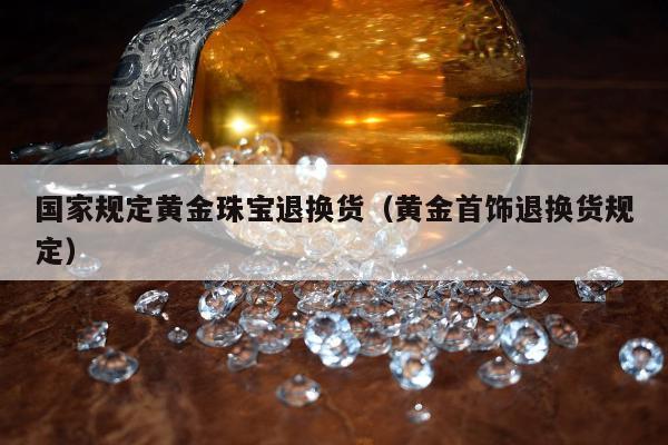 国家规定黄金珠宝退换货，黄金首饰退换货规定