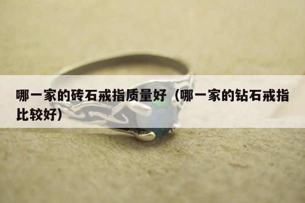 哪一家的砖石戒指质量好，哪一家的钻石戒指比较好
