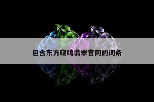 包含东方晓鸣翡翠官网的词条