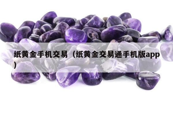 纸黄金手机交易，纸黄金交易通手机版app