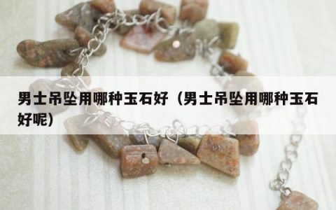 男士吊坠用哪种玉石好，男士吊坠用哪种玉石好呢