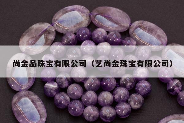 尚金品珠宝有限公司，艺尚金珠宝有限公司