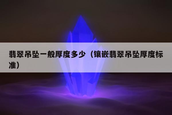 翡翠吊坠一般厚度多少，镶嵌翡翠吊坠厚度标准