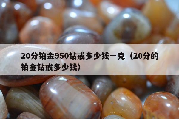 0分铂金950钻戒多少钱一克，20分的铂金钻戒多少钱"
