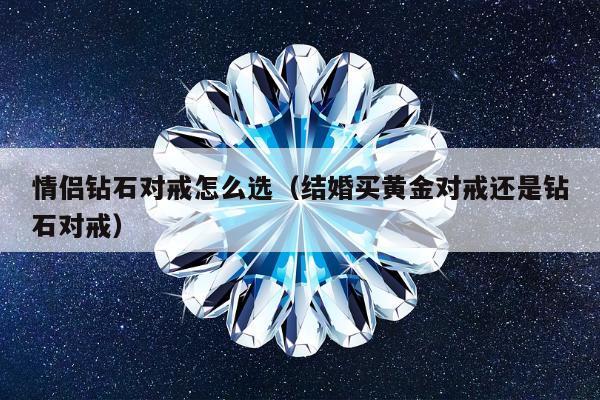 情侣钻石对戒怎么选，结婚买黄金对戒还是钻石对戒