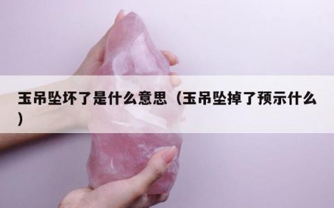 玉吊坠坏了是什么意思，玉吊坠掉了预示什么
