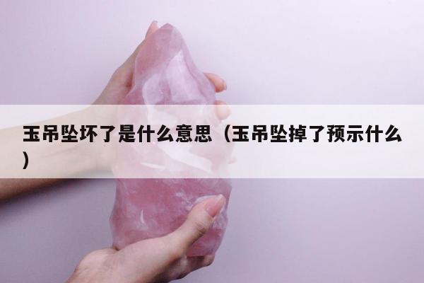 玉吊坠坏了是什么意思，玉吊坠掉了预示什么