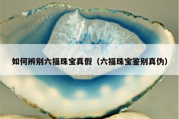 如何辨别六福珠宝真假，六福珠宝鉴别真伪