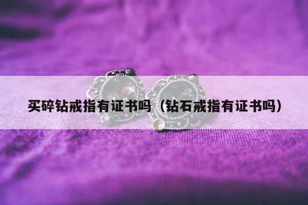 买碎钻戒指有证书吗，钻石戒指有证书吗