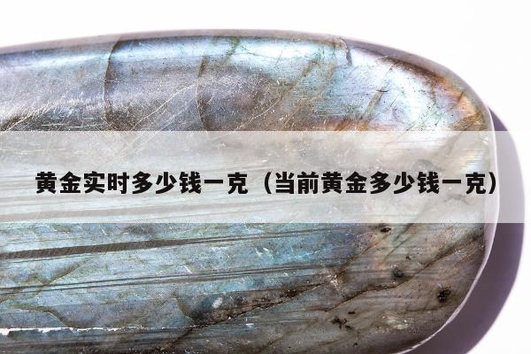 黄金实时多少钱一克，当前黄金多少钱一克