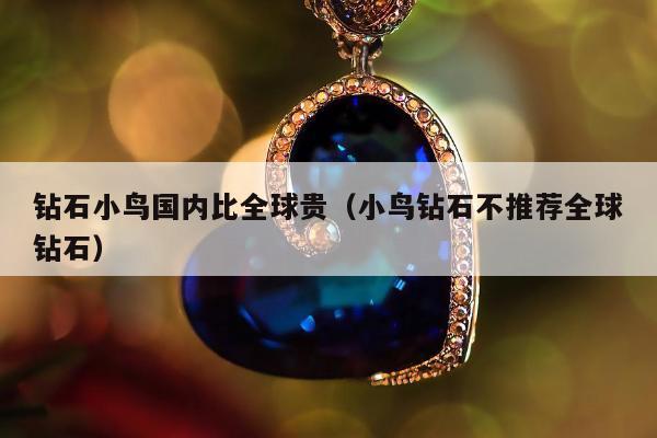钻石小鸟国内比全球贵，小鸟钻石不推荐全球钻石