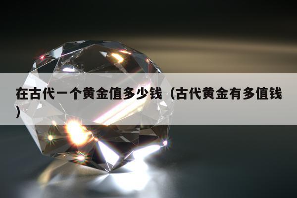 在古代一个黄金值多少钱，古代黄金有多值钱