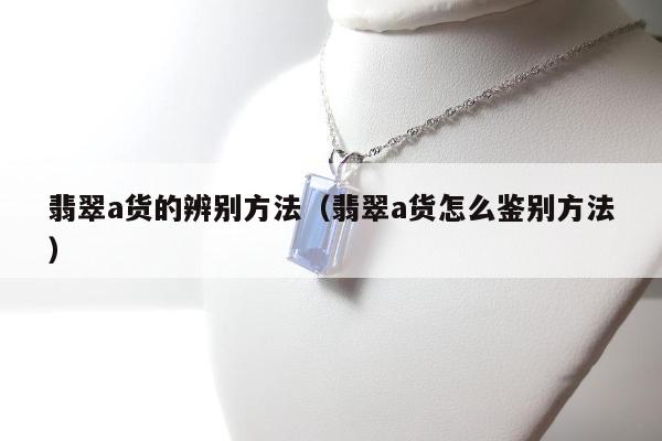 翡翠a货的辨别方法，翡翠a货怎么鉴别方法