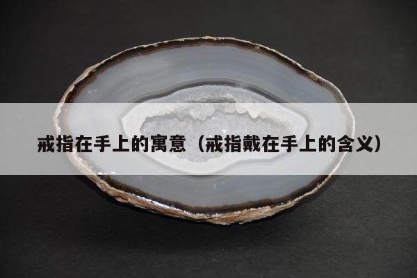 戒指在手上的寓意，戒指戴在手上的含义