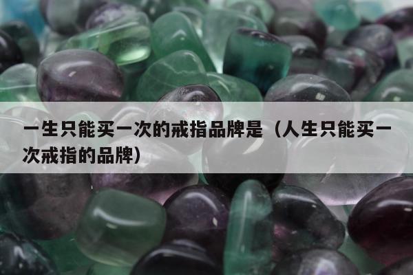 一生只能买一次的戒指品牌是，人生只能买一次戒指的品牌
