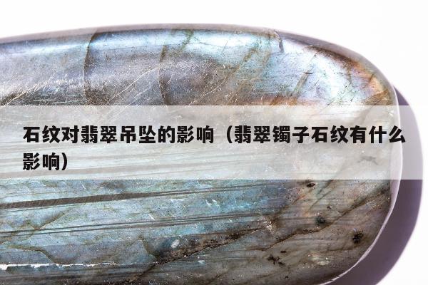 石纹对翡翠吊坠的影响，翡翠镯子石纹有什么影响