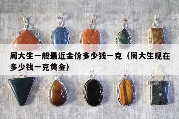 周大生一般最近金价多少钱一克，周大生现在多少钱一克黄金