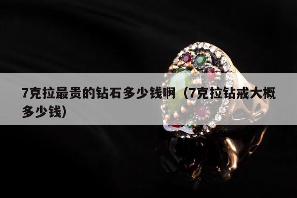 克拉最贵的钻石多少钱啊，7克拉钻戒大概多少钱"