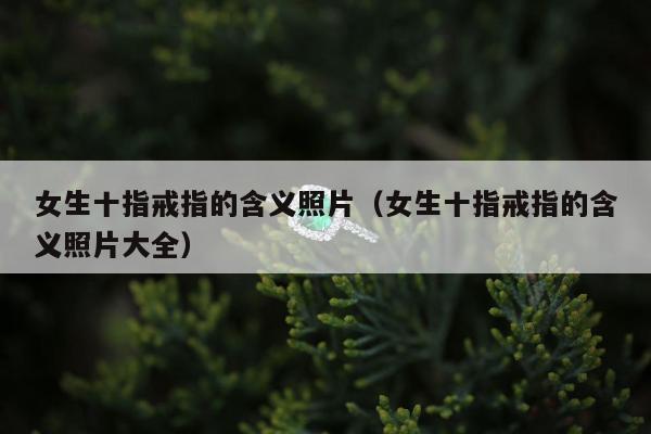 女生十指戒指的含义照片，女生十指戒指的含义照片大全