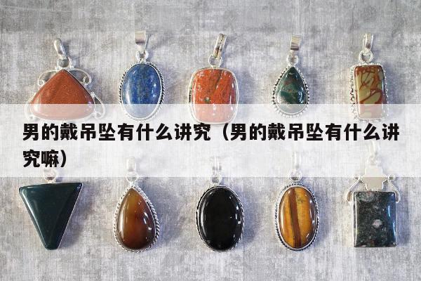 男的戴吊坠有什么讲究，男的戴吊坠有什么讲究嘛