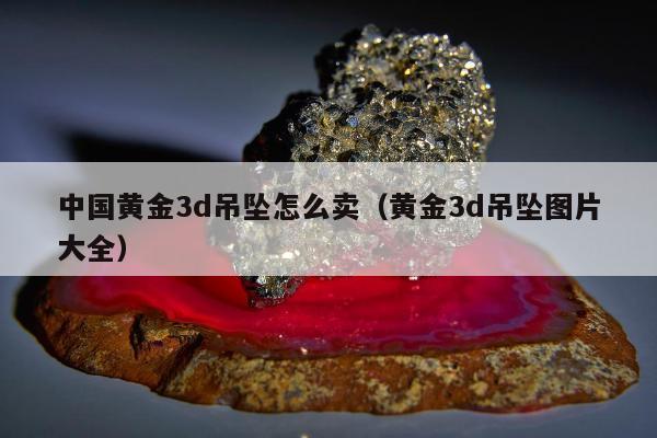 中国黄金3d吊坠怎么卖，黄金3d吊坠图片大全