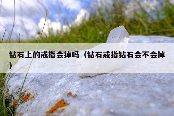 钻石上的戒指会掉吗，钻石戒指钻石会不会掉